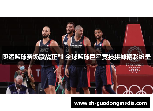 奥运篮球赛场激战正酣 全球篮球巨星竞技拼搏精彩纷呈