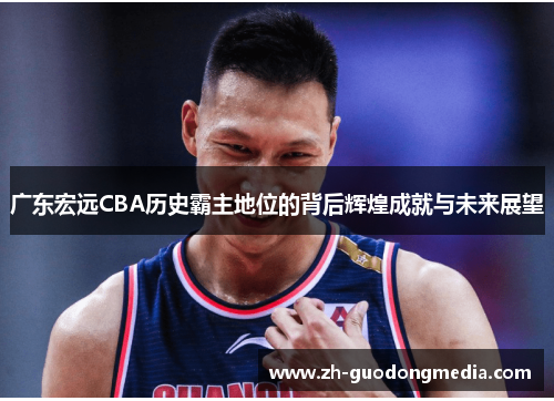 广东宏远CBA历史霸主地位的背后辉煌成就与未来展望