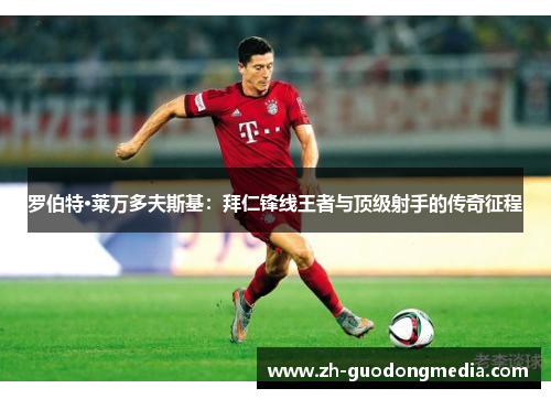 罗伯特·莱万多夫斯基：拜仁锋线王者与顶级射手的传奇征程