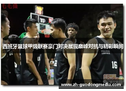 西班牙篮球甲级联赛豪门对决展现巅峰对抗与精彩瞬间
