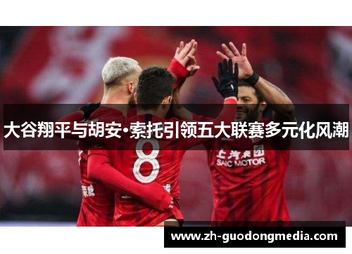 大谷翔平与胡安·索托引领五大联赛多元化风潮 大谷翔平与胡安·索托引领五大联赛多元化风潮