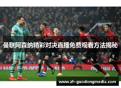 曼联阿森纳精彩对决直播免费观看方法揭秘 曼联阿森纳精彩对决直播免费观看方法揭秘