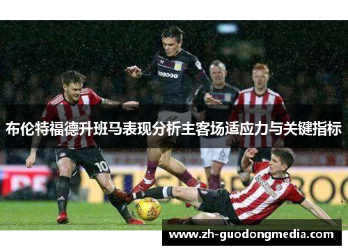 布伦特福德升班马表现分析主客场适应力与关键指标 布伦特福德升班马表现分析主客场适应力与关键指标