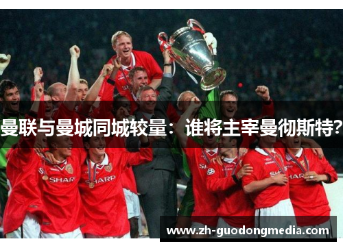 曼联与曼城同城较量:谁将主宰曼彻斯特? 曼联与曼城同城较量:谁将主宰曼彻斯特?