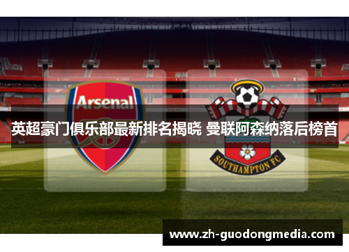 英超豪门俱乐部最新排名揭晓 曼联阿森纳落后榜首