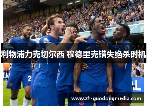 利物浦力克切尔西 穆德里克错失绝杀时机