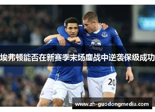 埃弗顿能否在新赛季末场鏖战中逆袭保级成功